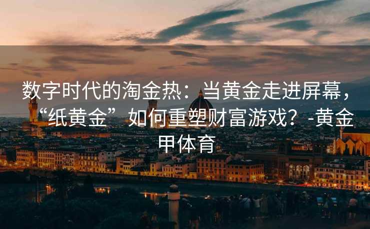 数字时代的淘金热:当黄金走进屏幕,“纸黄金”如何重塑财富游戏?-黄金甲体育 数字时代的淘金热:当黄金走进屏幕,“纸黄金”如何重塑财富游戏?-黄金甲体育