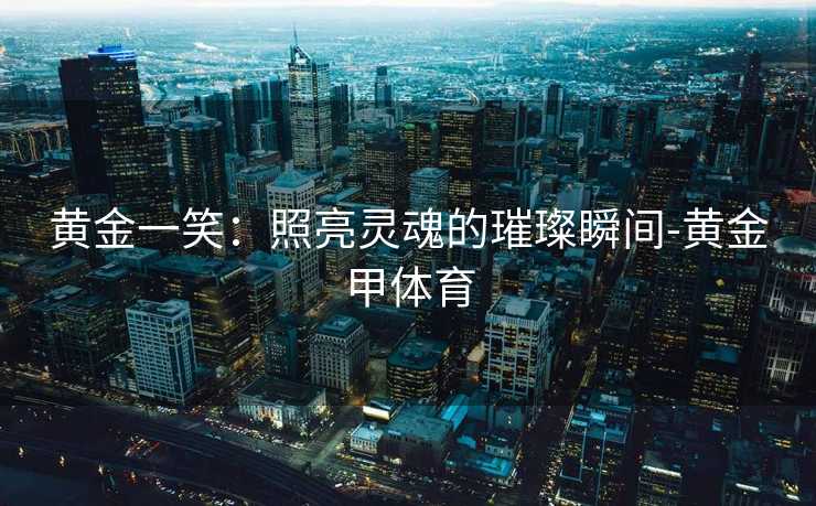 黄金一笑:照亮灵魂的璀璨瞬间-黄金甲体育 黄金一笑:照亮灵魂的璀璨瞬间-黄金甲体育