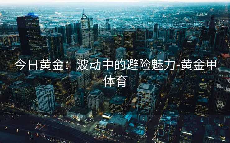 今日黄金：波动中的避险魅力-黄金甲体育