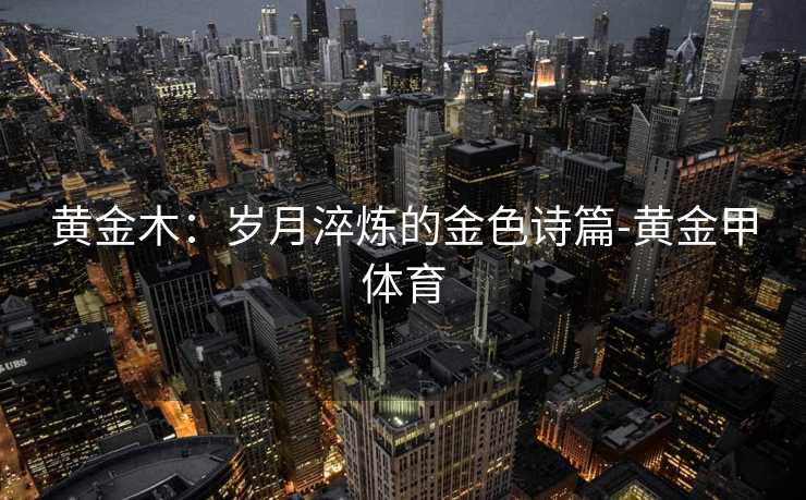 黄金木：岁月淬炼的金色诗篇-黄金甲体育