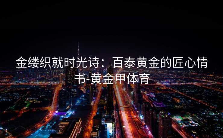 金缕织就时光诗：百泰黄金的匠心情书-黄金甲体育