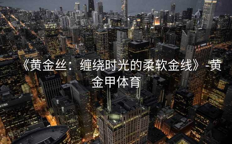 《黄金丝：缠绕时光的柔软金线》-黄金甲体育