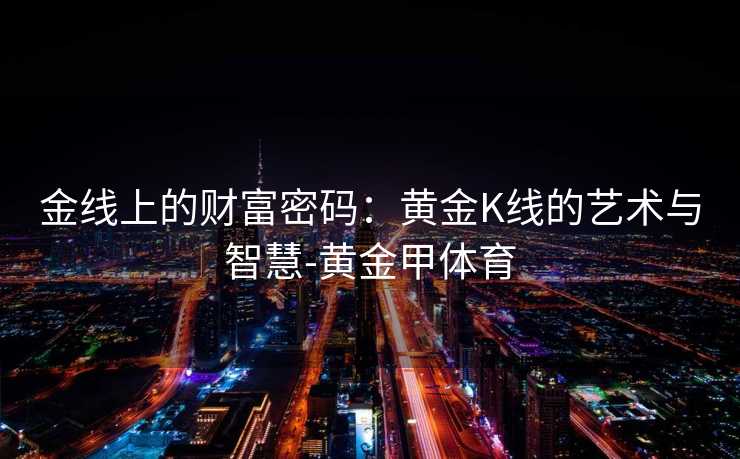 金线上的财富密码:黄金K线的艺术与智慧-黄金甲体育 金线上的财富密码:黄金K线的艺术与智慧-黄金甲体育