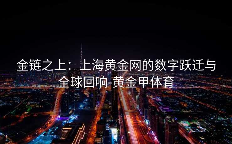 金链之上：上海黄金网的数字跃迁与全球回响-黄金甲体育