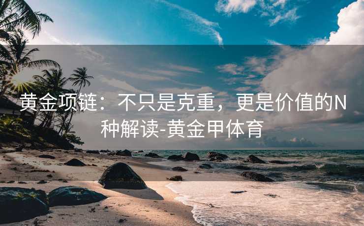 黄金项链：不只是克重，更是价值的N种解读-黄金甲体育