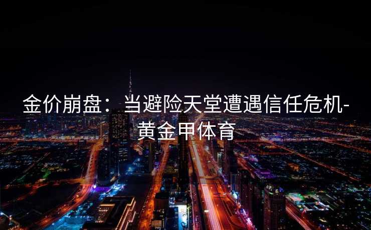 金价崩盘:当避险天堂遭遇信任危机-黄金甲体育 金价崩盘:当避险天堂遭遇信任危机-黄金甲体育
