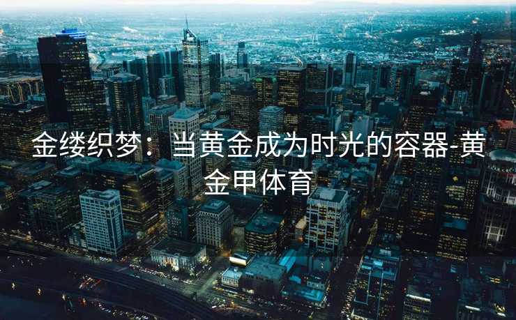 金缕织梦:当黄金成为时光的容器-黄金甲体育 金缕织梦:当黄金成为时光的容器-黄金甲体育
