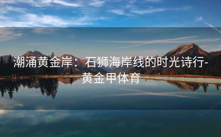 潮涌黄金岸：石狮海岸线的时光诗行-黄金甲体育