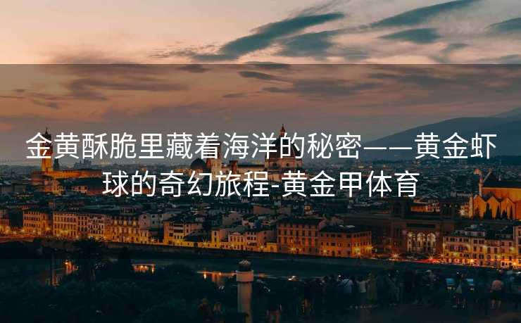 金黄酥脆里藏着海洋的秘密——黄金虾球的奇幻旅程-黄金甲体育 金黄酥脆里藏着海洋的秘密——黄金虾球的奇幻旅程-黄金甲体育