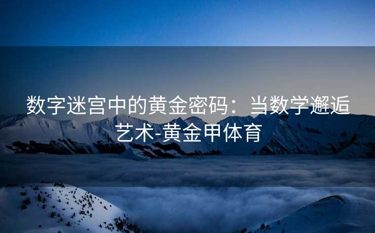 数字迷宫中的黄金密码:当数学邂逅艺术-黄金甲体育 数字迷宫中的黄金密码:当数学邂逅艺术-黄金甲体育