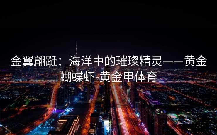 金翼翩跹:海洋中的璀璨精灵——黄金蝴蝶虾-黄金甲体育 金翼翩跹:海洋中的璀璨精灵——黄金蝴蝶虾-黄金甲体育