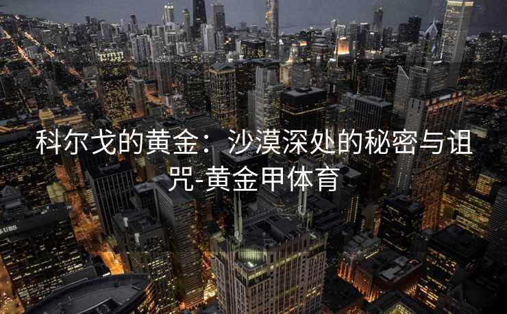 科尔戈的黄金:沙漠深处的秘密与诅咒-黄金甲体育 科尔戈的黄金:沙漠深处的秘密与诅咒-黄金甲体育