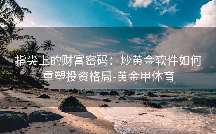 指尖上的财富密码：炒黄金软件如何重塑投资格局-黄金甲体育