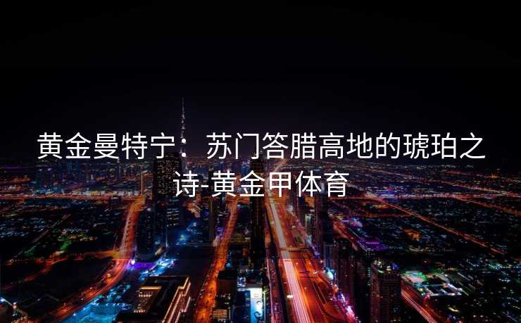 黄金曼特宁：苏门答腊高地的琥珀之诗-黄金甲体育