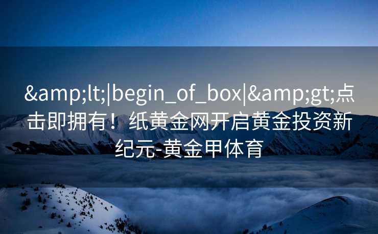 <|begin_of_box|>点击即拥有！纸黄金网开启黄金投资新纪元-黄金甲体育