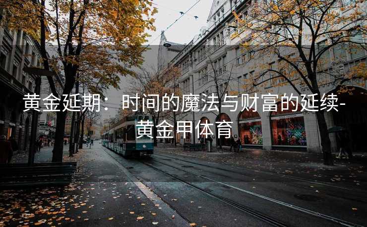 黄金延期：时间的魔法与财富的延续-黄金甲体育