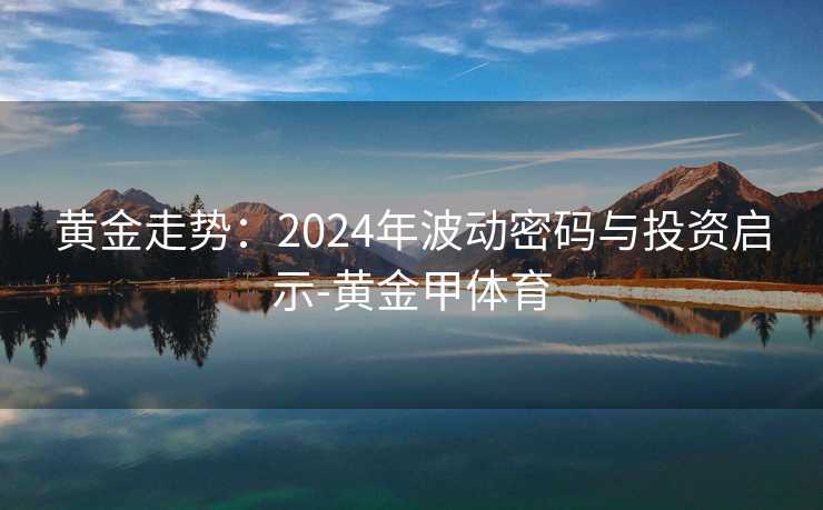 黄金走势：2024年波动密码与投资启示-黄金甲体育