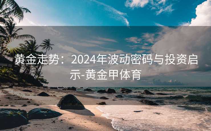 黄金走势:2024年波动密码与投资启示-黄金甲体育 黄金走势:2024年波动密码与投资启示-黄金甲体育