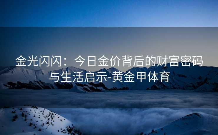 金光闪闪：今日金价背后的财富密码与生活启示-黄金甲体育