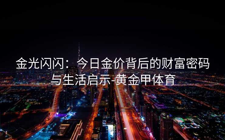 金光闪闪:今日金价背后的财富密码与生活启示-黄金甲体育 金光闪闪:今日金价背后的财富密码与生活启示-黄金甲体育