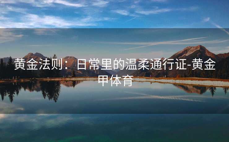 黄金法则：日常里的温柔通行证-黄金甲体育