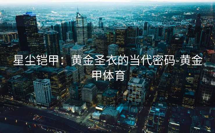 星尘铠甲：黄金圣衣的当代密码-黄金甲体育