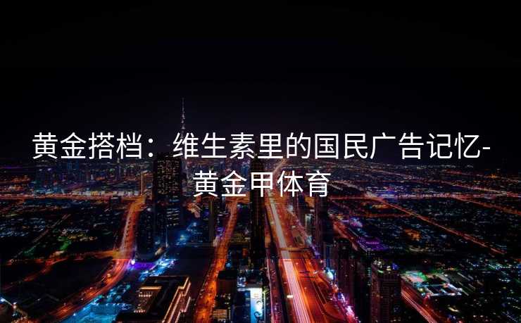 黄金搭档:维生素里的国民广告记忆-黄金甲体育 黄金搭档:维生素里的国民广告记忆-黄金甲体育