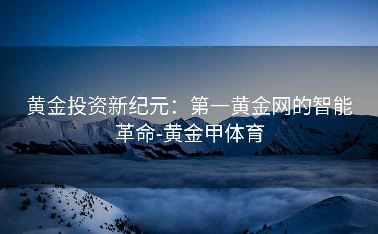 黄金投资新纪元：第一黄金网的智能革命-黄金甲体育