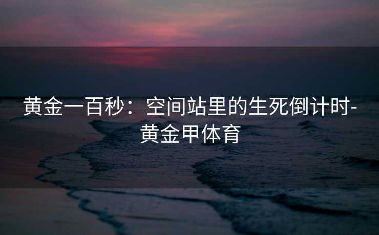 黄金一百秒：空间站里的生死倒计时-黄金甲体育