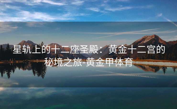 星轨上的十二座圣殿：黄金十二宫的秘境之旅-黄金甲体育