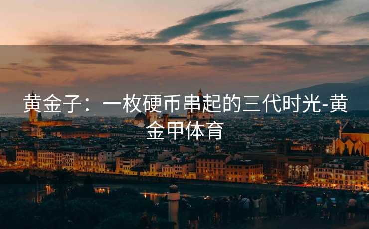 黄金子：一枚硬币串起的三代时光-黄金甲体育