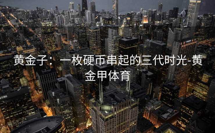 黄金子：一枚硬币串起的三代时光-黄金甲体育
