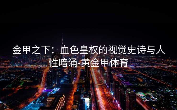 金甲之下:血色皇权的视觉史诗与人性暗涌-黄金甲体育 金甲之下:血色皇权的视觉史诗与人性暗涌-黄金甲体育