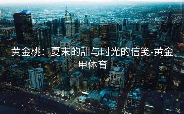 黄金桃：夏末的甜与时光的信笺-黄金甲体育