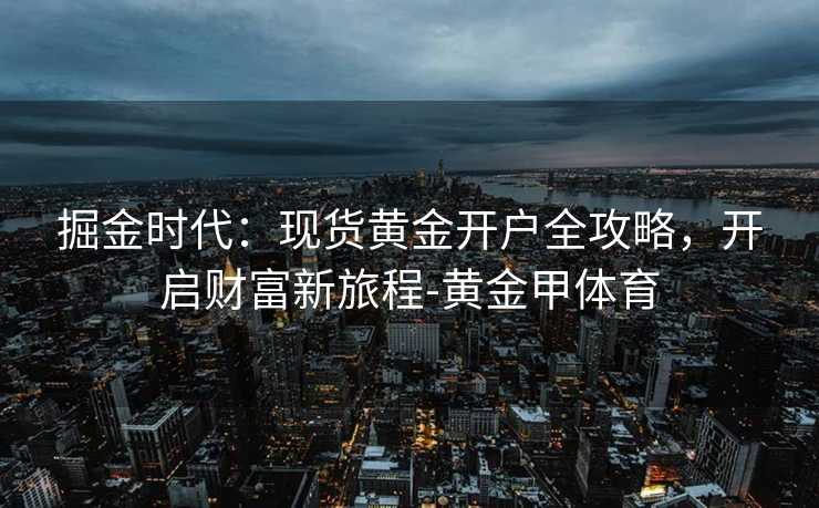掘金时代：现货黄金开户全攻略，开启财富新旅程-黄金甲体育